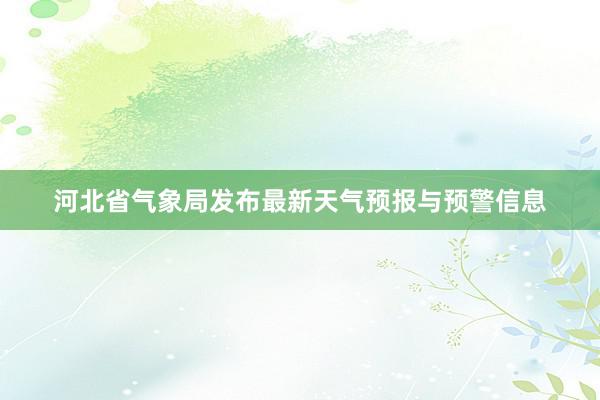 河北省气象局发布最新天气预报与预警信息